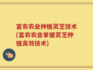 富农农业种植灵芝技术(富农农业掌握灵芝种植高效技术)