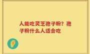 人能吃灵芝孢子粉？孢子粉什么人适合吃