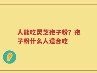 人能吃灵芝孢子粉？孢子粉什么人适合吃