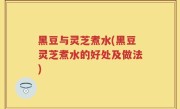 黑豆与灵芝煮水(黑豆灵芝煮水的好处及做法)