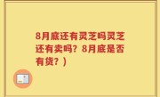 8月底还有灵芝吗灵芝还有卖吗？8月底是否有货？)