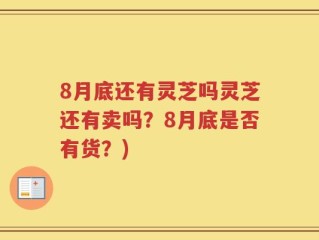 8月底还有灵芝吗灵芝还有卖吗？8月底是否有货？)