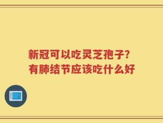 新冠可以吃灵芝孢子？有肺结节应该吃什么好