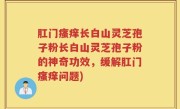 肛门瘙痒长白山灵芝孢子粉长白山灵芝孢子粉的神奇功效,缓解肛门瘙痒问题)