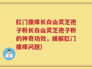 肛门瘙痒长白山灵芝孢子粉长白山灵芝孢子粉的神奇功效，缓解肛门瘙痒问题)