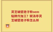 灵芝破壁孢子粉oem贴牌代加工？赋汤亭灵芝破壁孢子粉怎么样