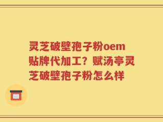 灵芝破壁孢子粉oem贴牌代加工？赋汤亭灵芝破壁孢子粉怎么样