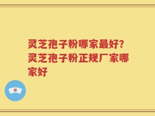 灵芝孢子粉哪家最好？灵芝孢子粉正规厂家哪家好