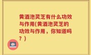黄酒泡灵芝有什么功效与作用(黄酒泡灵芝的功效与作用，你知道吗？)