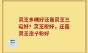 灵芝多糖好还是灵芝三萜好？灵芝粉好，还是灵芝孢子粉好