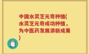 中国水灵芝元奇种植(水灵芝元奇成功种植，为中医药发展添新成果)