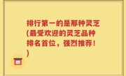 排行第一的是那种灵芝(最受欢迎的灵芝品种排名首位，强烈推荐！)