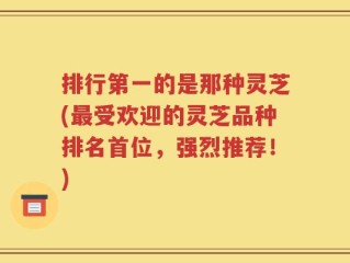 排行第一的是那种灵芝(最受欢迎的灵芝品种排名首位，强烈推荐！)