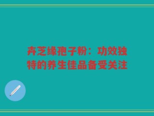 卉芝缘孢子粉：功效独特的养生佳品备受关注