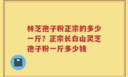林芝孢子粉正宗的多少一斤？正宗长白山灵芝孢子粉一斤多少钱