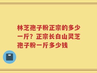 林芝孢子粉正宗的多少一斤？正宗长白山灵芝孢子粉一斤多少钱