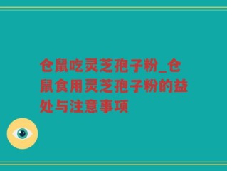 仓鼠吃灵芝孢子粉_仓鼠食用灵芝孢子粉的益处与注意事项
