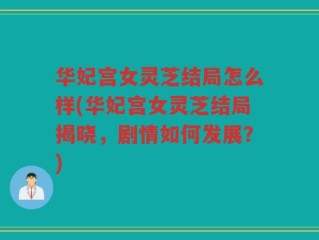 华妃宫女灵芝结局怎么样(华妃宫女灵芝结局揭晓，剧情如何发展？)