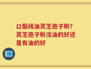 口服线油灵芝孢子粉？灵芝孢子粉没油的好还是有油的好