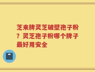 芝来牌灵芝破壁孢子粉？灵芝孢子粉哪个牌子最好用安全