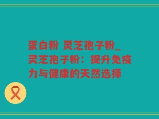 蛋白粉 灵芝孢子粉_灵芝孢子粉：提升免疫力与健康的天然选择