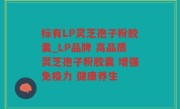 标有LP灵芝孢子粉胶囊_LP品牌 高品质灵芝孢子粉胶囊 增强免疫力 健康养生