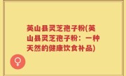 英山县灵芝孢子粉(英山县灵芝孢子粉：一种天然的健康饮食补品)