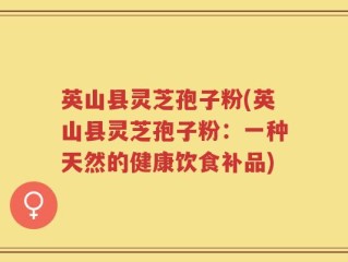 英山县灵芝孢子粉(英山县灵芝孢子粉：一种天然的健康饮食补品)