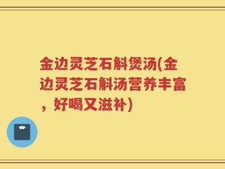 金边灵芝石斛煲汤(金边灵芝石斛汤营养丰富，好喝又滋补)