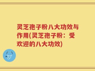 灵芝孢子粉八大功效与作用(灵芝孢子粉：受欢迎的八大功效)