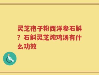 灵芝孢子粉西洋参石斛？石斛灵芝炖鸡汤有什么功效