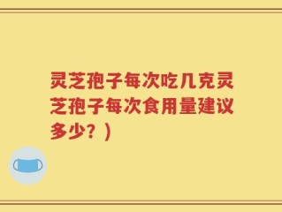 灵芝孢子每次吃几克灵芝孢子每次食用量建议多少？)