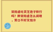 肾阳虚吃灵芝孢子粉行吗？脾肾阳虚怎么调理，胃口不好又怕冷
