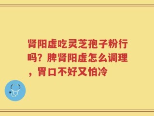 肾阳虚吃灵芝孢子粉行吗？脾肾阳虚怎么调理，胃口不好又怕冷