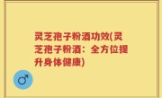 灵芝孢子粉酒功效(灵芝孢子粉酒：全方位提升身体健康)