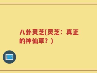 八卦灵芝(灵芝：真正的神仙草？)