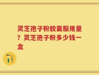 灵芝孢子粉胶囊服用量？灵芝孢子粉多少钱一盒