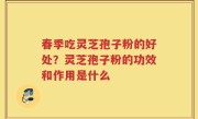 春季吃灵芝孢子粉的好处？灵芝孢子粉的功效和作用是什么