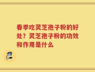 春季吃灵芝孢子粉的好处？灵芝孢子粉的功效和作用是什么