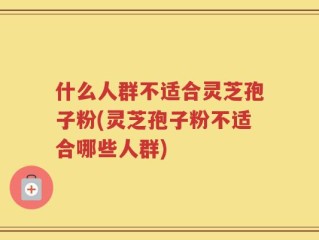 什么人群不适合灵芝孢子粉(灵芝孢子粉不适合哪些人群)