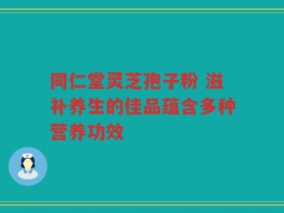 同仁堂灵芝孢子粉 滋补养生的佳品蕴含多种营养功效