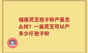 福建灵芝孢子粉产量怎么样？一亩灵芝可以产多少斤孢子粉