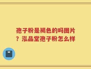 孢子粉是褐色的吗图片？泓品堂孢子粉怎么样