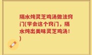 隔水炖灵芝鸡汤做法窍门(学会这个窍门，隔水炖出美味灵芝鸡汤！)