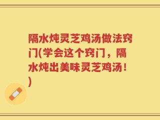 隔水炖灵芝鸡汤做法窍门(学会这个窍门，隔水炖出美味灵芝鸡汤！)