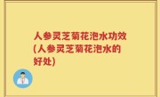 人参灵芝菊花泡水功效(人参灵芝菊花泡水的好处)