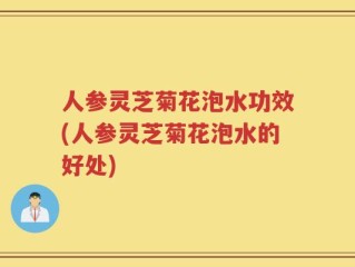 人参灵芝菊花泡水功效(人参灵芝菊花泡水的好处)