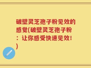 破壁灵芝孢子粉见效的感觉(破壁灵芝孢子粉：让你感受快速见效！)