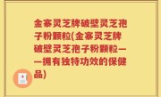 金寨灵芝牌破壁灵芝孢子粉颗粒(金寨灵芝牌破壁灵芝孢子粉颗粒——拥有独特功效的保健品)