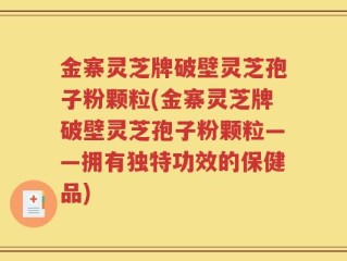 金寨灵芝牌破壁灵芝孢子粉颗粒(金寨灵芝牌破壁灵芝孢子粉颗粒——拥有独特功效的保健品)